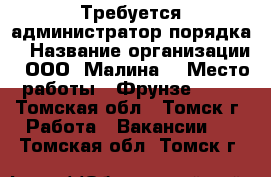 Требуется администратор порядка  › Название организации ­ ООО “Малина“ › Место работы ­ Фрунзе, 103 - Томская обл., Томск г. Работа » Вакансии   . Томская обл.,Томск г.